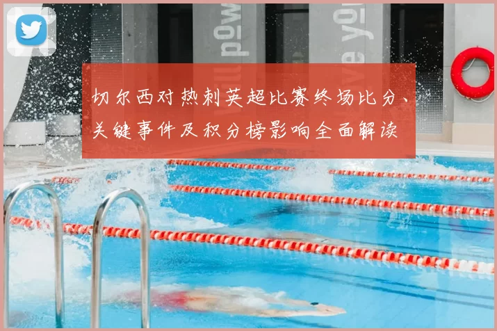 切尔西对热刺英超比赛终场比分、关键事件及积分榜影响全面解读