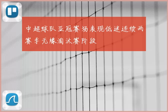 中超球队亚冠赛场表现低迷连续两赛季无缘淘汰赛阶段