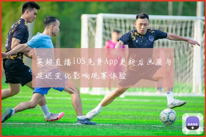 英超直播iOS免费App更新后画质与延迟变化影响观赛体验