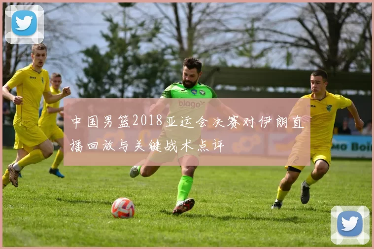 中国男篮2018亚运会决赛对伊朗直播回放与关键战术点评