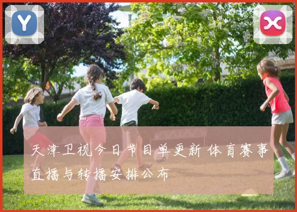 天津卫视今日节目单更新 体育赛事直播与转播安排公布