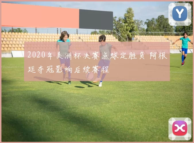 2020年美洲杯决赛点球定胜负 阿根廷夺冠影响后续赛程
