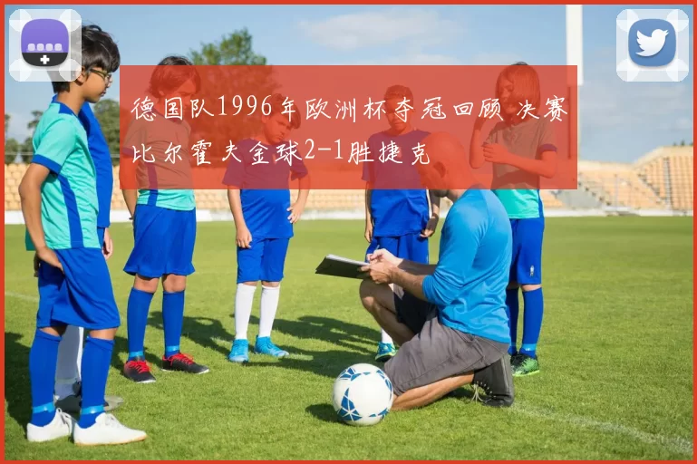 德国队1996年欧洲杯夺冠回顾 决赛比尔霍夫金球2-1胜捷克