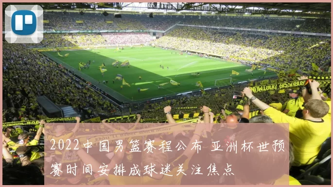 2022中国男篮赛程公布 亚洲杯世预赛时间安排成球迷关注焦点