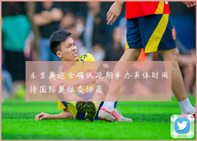 东京奥运会确认延期举办具体时间待国际奥组委协商