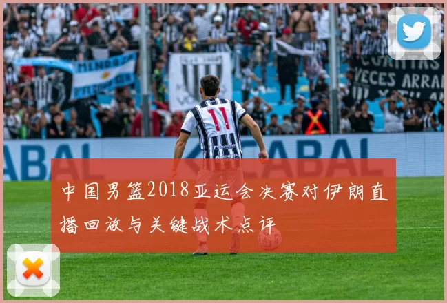 中国男篮2018亚运会决赛对伊朗直播回放与关键战术点评