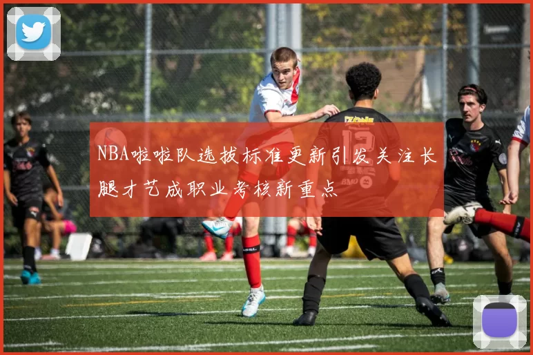 NBA啦啦队选拔标准更新引发关注长腿才艺成职业考核新重点