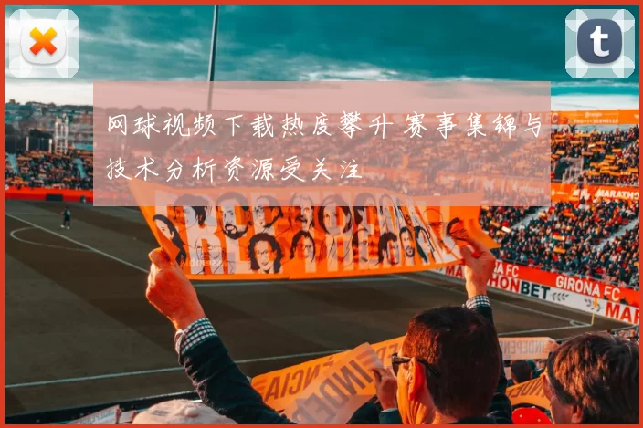 网球视频下载热度攀升 赛事集锦与技术分析资源受关注