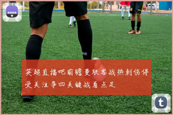 英超直播吧前瞻曼联客战热刺伤停受关注争四关键战看点足