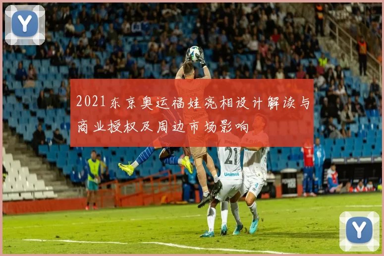 2021东京奥运福娃亮相设计解读与商业授权及周边市场影响