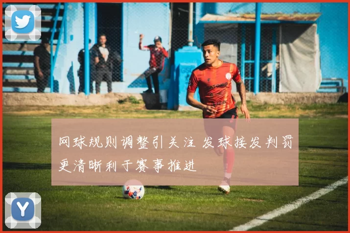 网球规则调整引关注 发球接发判罚更清晰利于赛事推进