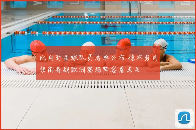 比利时足球队员名单公布 德布劳内领衔备战欧洲赛场阵容看点足