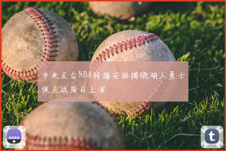 中央五台NBA转播安排揭晓湖人勇士焦点战周日上演