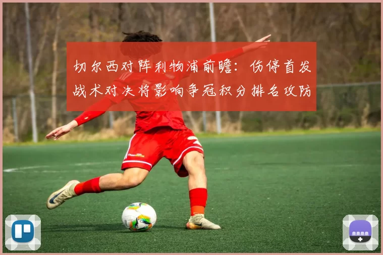 切尔西对阵利物浦前瞻:伤停首发战术对决将影响争冠积分排名攻防焦点