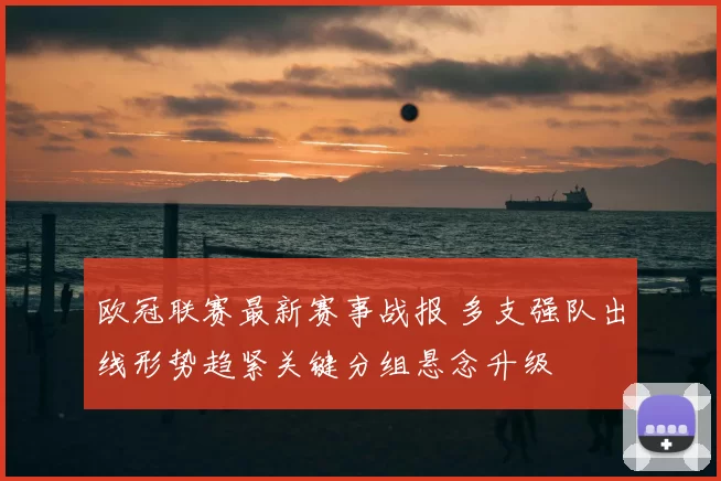 欧冠联赛最新赛事战报 多支强队出线形势趋紧关键分组悬念升级