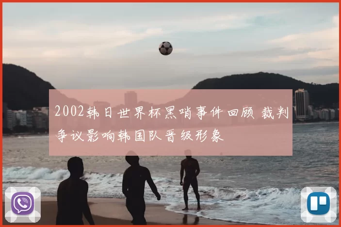 2002韩日世界杯黑哨事件回顾 裁判争议影响韩国队晋级形象