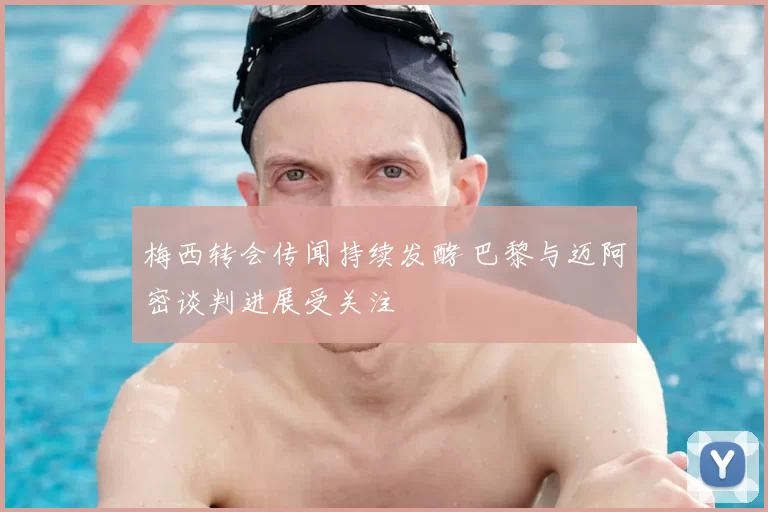 梅西转会传闻持续发酵 巴黎与迈阿密谈判进展受关注