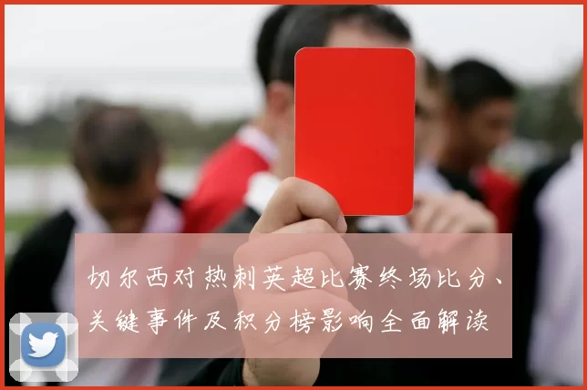 切尔西对热刺英超比赛终场比分、关键事件及积分榜影响全面解读