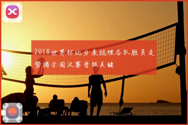 2018世界杯比分表梳理各队胜负走势揭示淘汰赛晋级关键