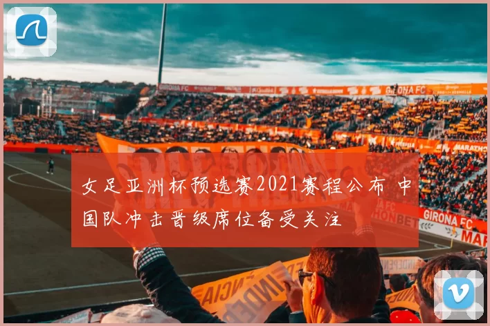 女足亚洲杯预选赛2021赛程公布 中国队冲击晋级席位备受关注