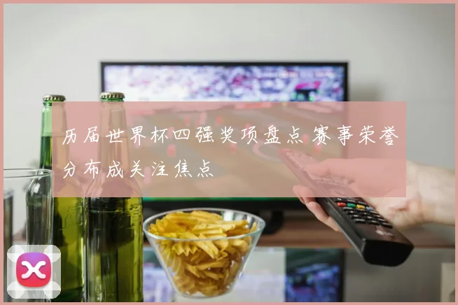 历届世界杯四强奖项盘点 赛事荣誉分布成关注焦点
