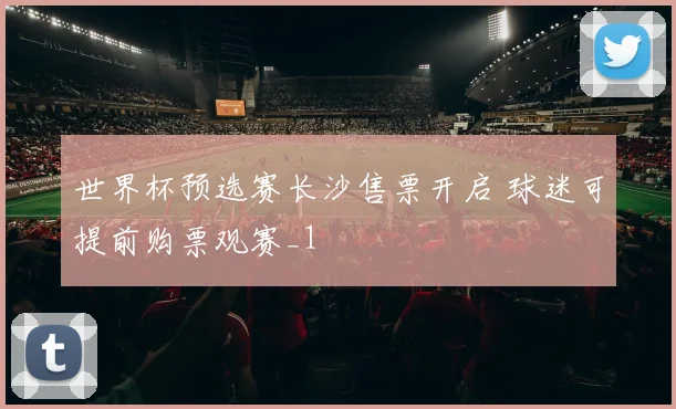 世界杯预选赛长沙售票开启 球迷可提前购票观赛_1