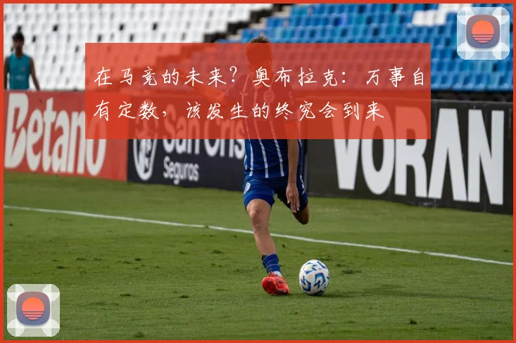 在马竞的未来？奥布拉克：万事自有定数，该发生的终究会到来
