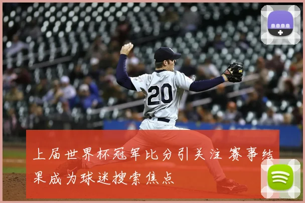 上届世界杯冠军比分引关注 赛事结果成为球迷搜索焦点