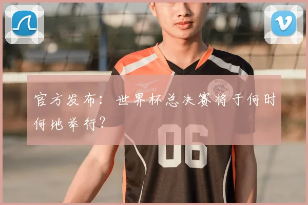 官方发布:世界杯总决赛将于何时何地举行?