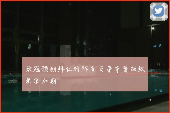欧冠预测拜仁对阵皇马争夺晋级权悬念加剧