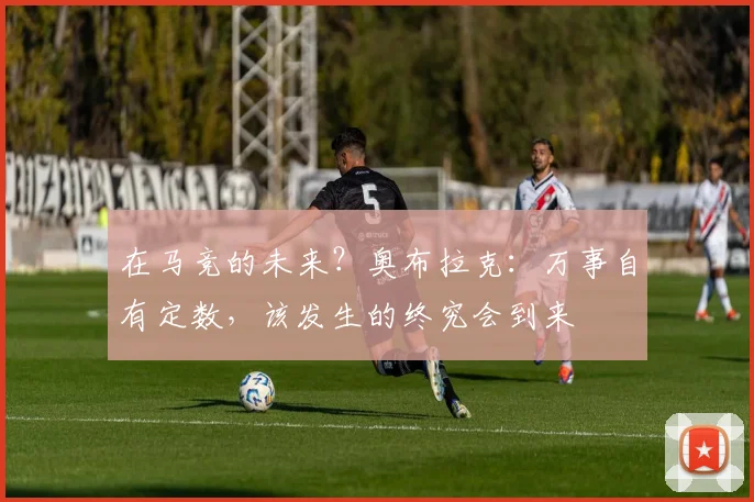 在马竞的未来？奥布拉克：万事自有定数，该发生的终究会到来