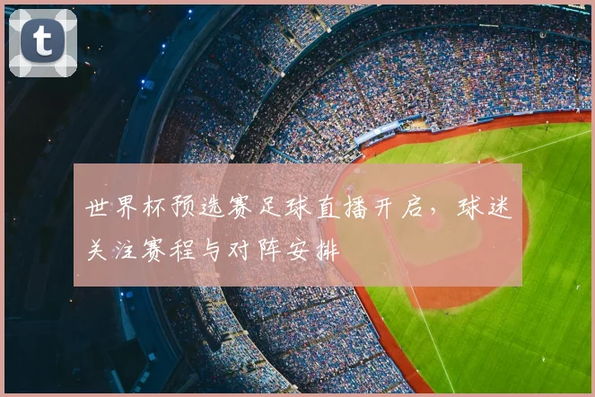 世界杯预选赛足球直播开启,球迷关注赛程与对阵安排