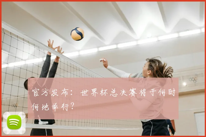 官方发布:世界杯总决赛将于何时何地举行?