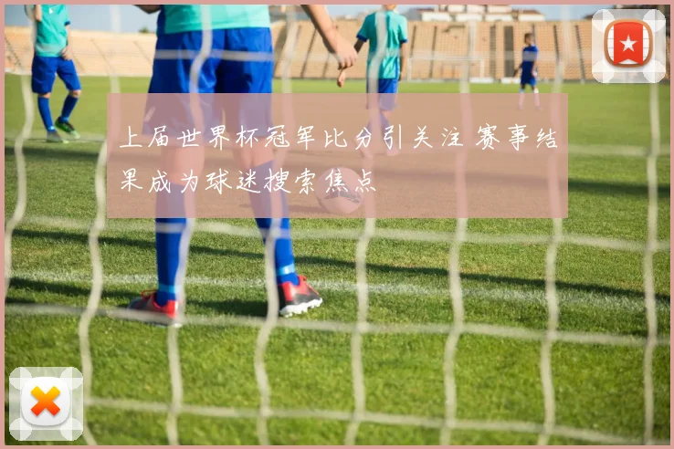 上届世界杯冠军比分引关注 赛事结果成为球迷搜索焦点