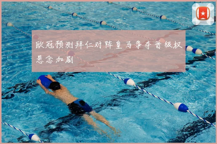 欧冠预测拜仁对阵皇马争夺晋级权悬念加剧