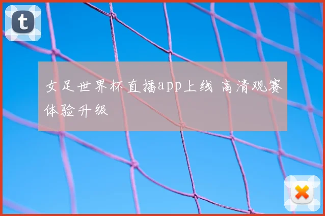 女足世界杯直播app上线 高清观赛体验升级