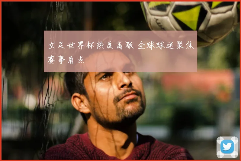 女足世界杯热度高涨 全球球迷聚焦赛事看点