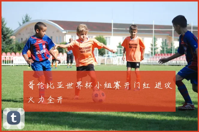 哥伦比亚世界杯小组赛开门红 进攻火力全开