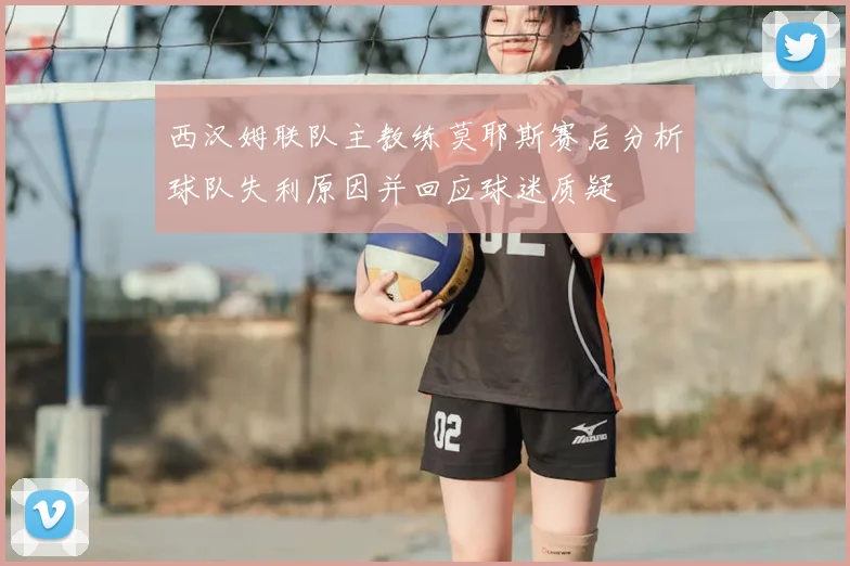 西汉姆联队主教练莫耶斯赛后分析球队失利原因并回应球迷质疑
