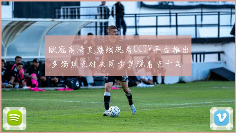 欧冠高清直播线观看CCTV平台推出 多场焦点对决同步呈现看点十足