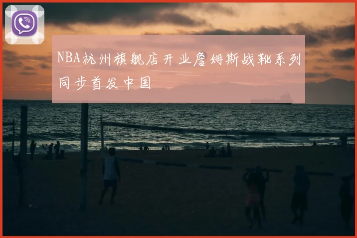 NBA杭州旗舰店开业詹姆斯战靴系列同步首发中国