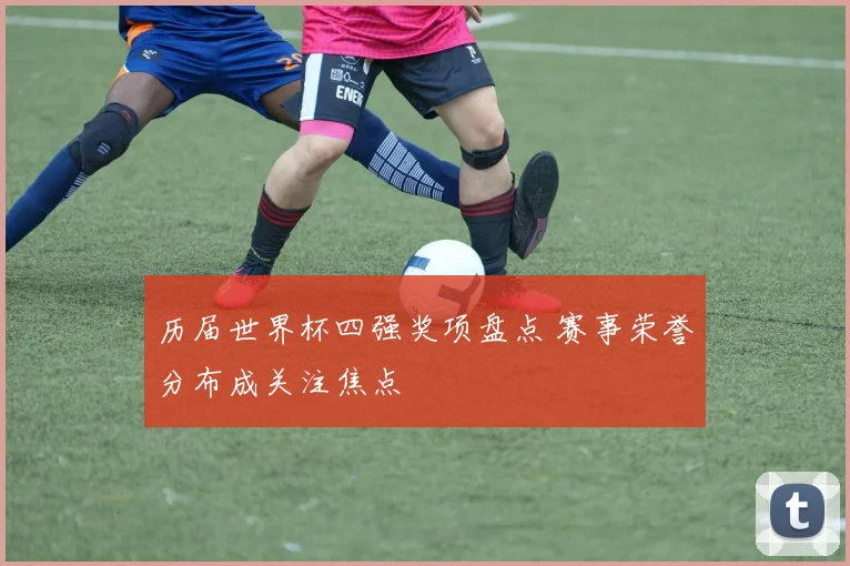 历届世界杯四强奖项盘点 赛事荣誉分布成关注焦点